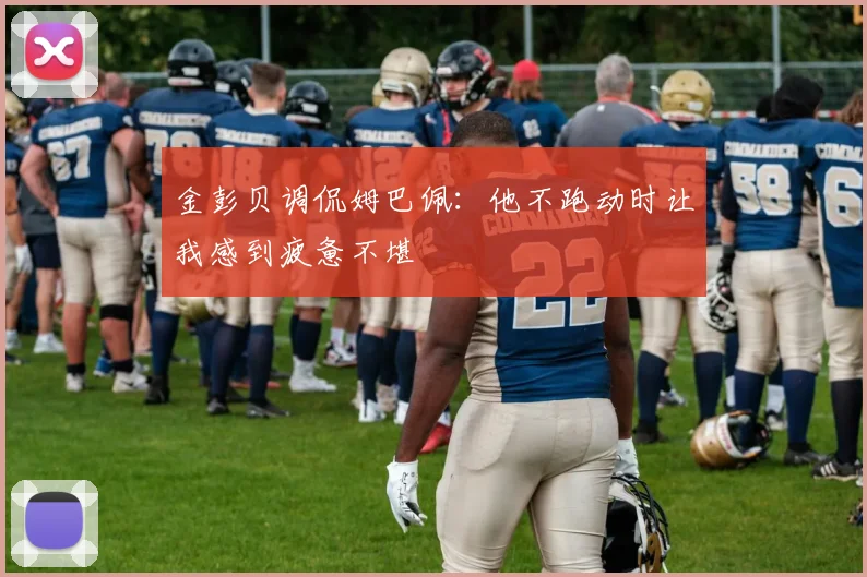 金彭贝调侃姆巴佩：他不跑动时让我感到疲惫不堪