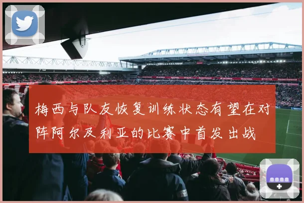 梅西与队友恢复训练状态有望在对阵阿尔及利亚的比赛中首发出战