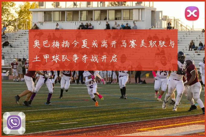 奥巴梅扬今夏或离开马赛美职联与土甲球队争夺战开启
