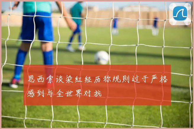 恩西索谈染红经历称规则过于严格感到与全世界对抗