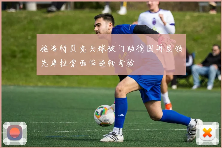 施洛特贝克头球破门助德国再度领先库拉索面临逆转考验
