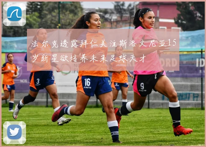 法尔克透露拜仁关注斯洛文尼亚15岁新星欲培养未来足球天才