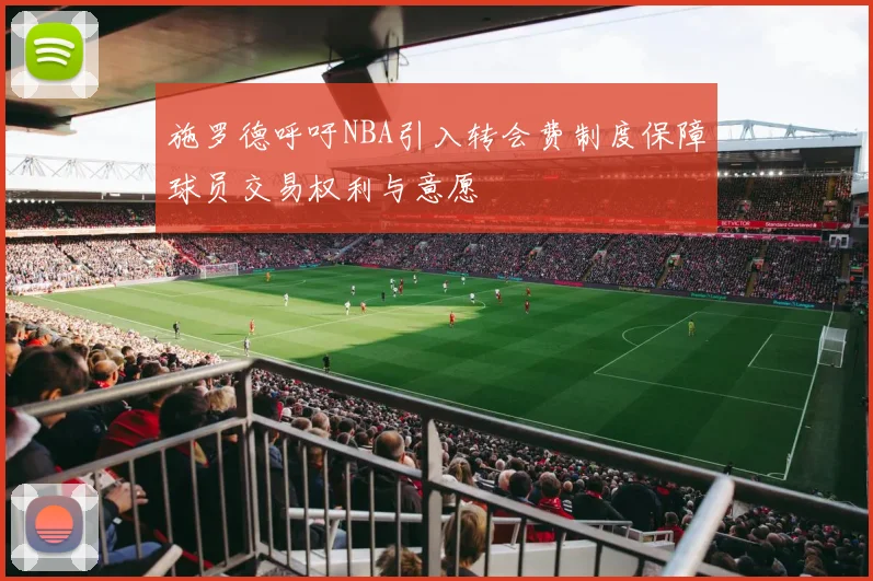 施罗德呼吁NBA引入转会费制度保障球员交易权利与意愿