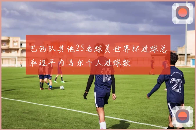 巴西队其他25名球员世界杯进球总和追平内马尔个人进球数