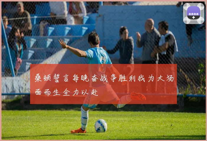 桑顿誓言每晚奋战争胜利我为大场面而生全力以赴