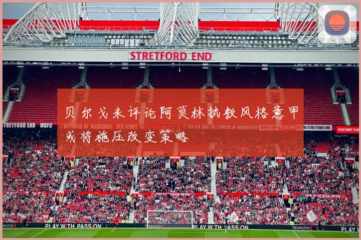 贝尔戈米评论阿莫林执教风格意甲或将施压改变策略