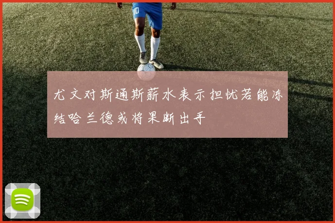 尤文对斯通斯薪水表示担忧若能冻结哈兰德或将果断出手
