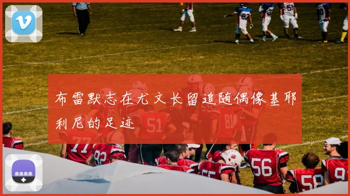 布雷默志在尤文长留追随偶像基耶利尼的足迹