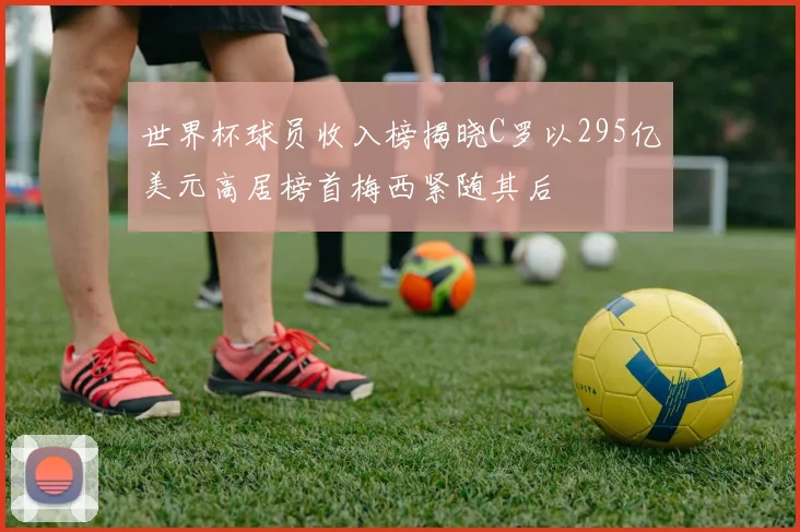世界杯球员收入榜揭晓C罗以295亿美元高居榜首梅西紧随其后