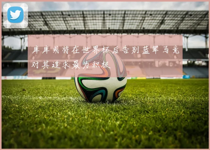 库库或将在世界杯后告别蓝军马竞对其追求最为积极