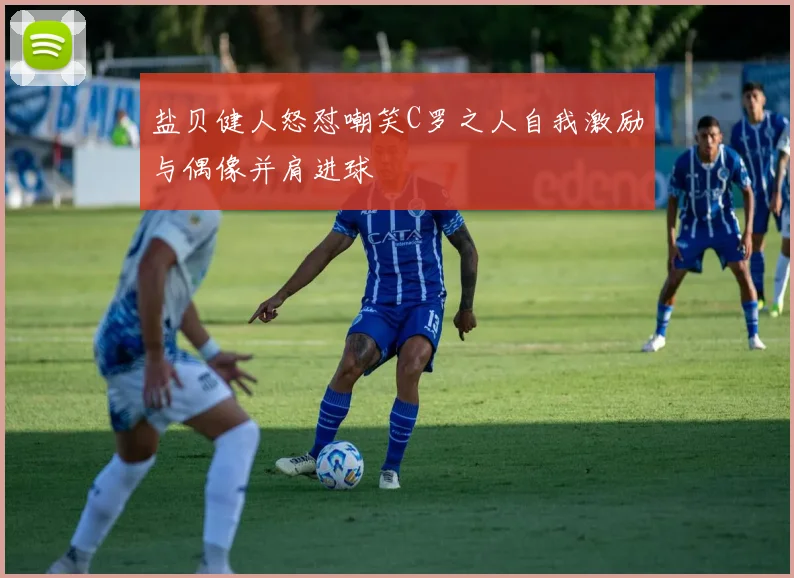 盐贝健人怒怼嘲笑C罗之人自我激励与偶像并肩进球