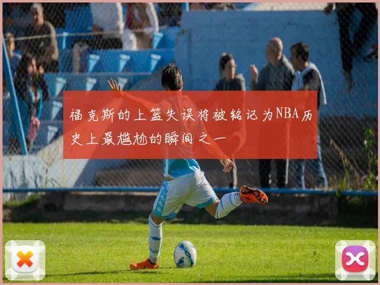 福克斯的上篮失误将被铭记为NBA历史上最尴尬的瞬间之一