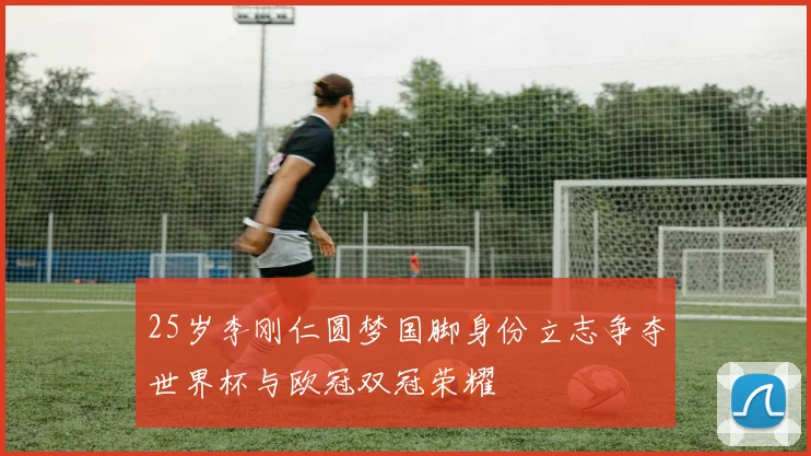 25岁李刚仁圆梦国脚身份立志争夺世界杯与欧冠双冠荣耀