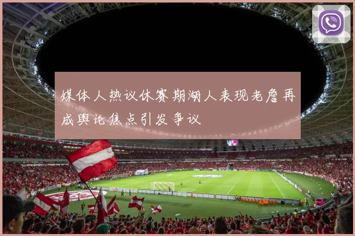 媒体人热议休赛期湖人表现老詹再成舆论焦点引发争议