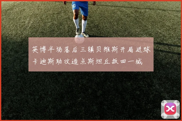 英博半场落后三镇贝维斯开局进球卡迪斯助攻造点斯坦丘扳回一城