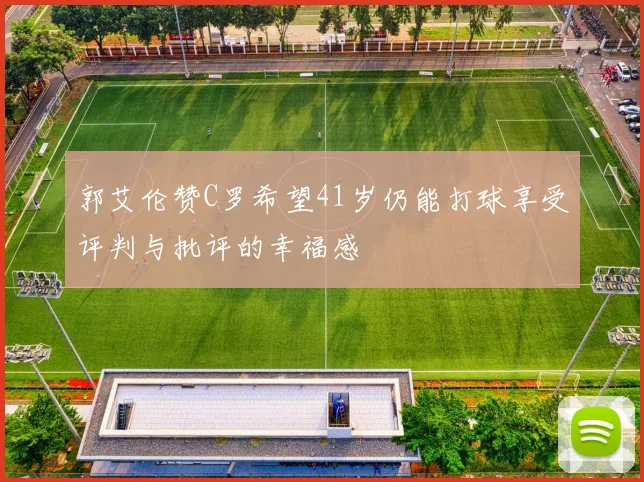 郭艾伦赞C罗希望41岁仍能打球享受评判与批评的幸福感