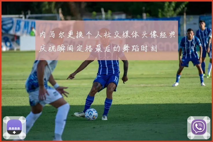 内马尔更换个人社交媒体头像经典庆祝瞬间定格最后的舞蹈时刻