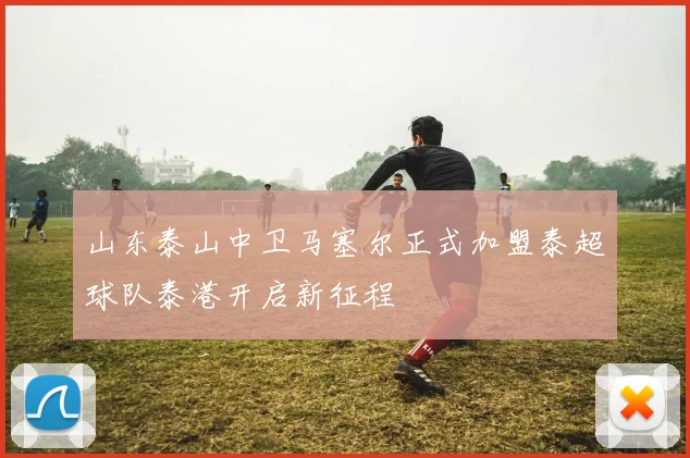 山东泰山中卫马塞尔正式加盟泰超球队泰港开启新征程