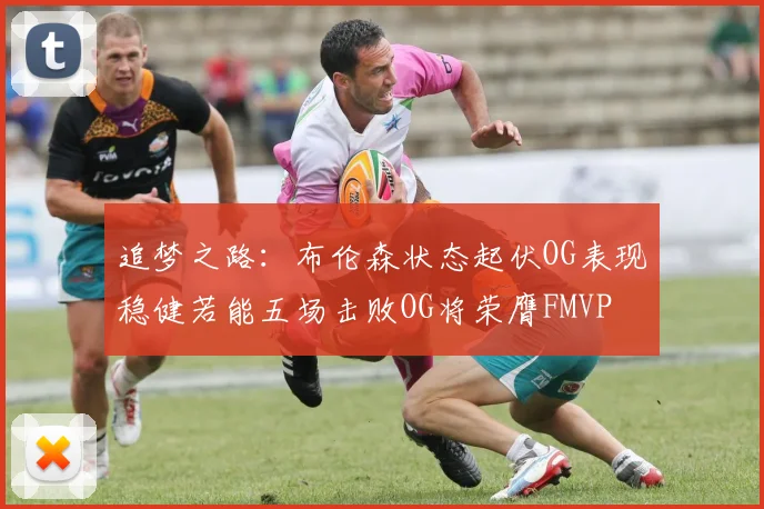 追梦之路：布伦森状态起伏OG表现稳健若能五场击败OG将荣膺FMVP