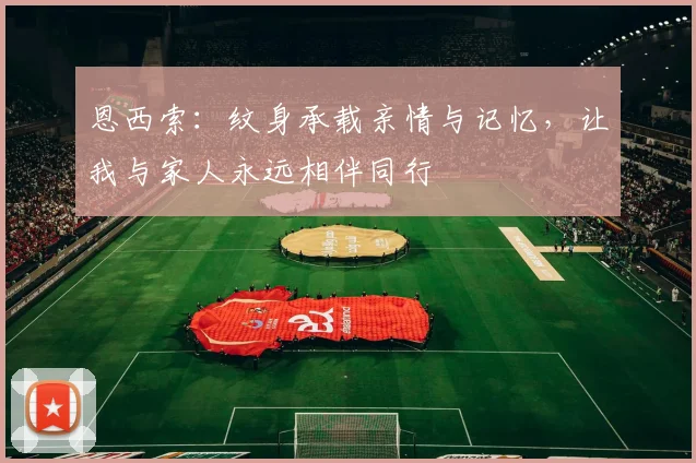 恩西索：纹身承载亲情与记忆，让我与家人永远相伴同行