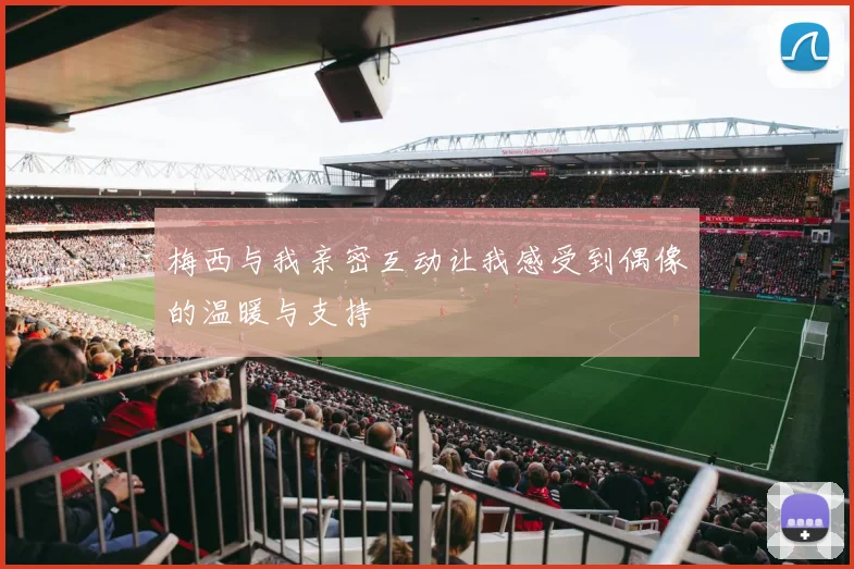 梅西与我亲密互动让我感受到偶像的温暖与支持